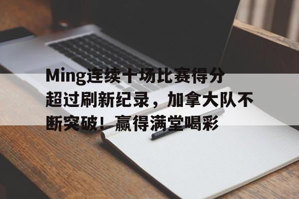 爱游戏体育-Ming连续十场比赛得分超过刷新纪录，加拿大队不断突破！赢得满堂喝彩的简单介绍-爱游戏体育